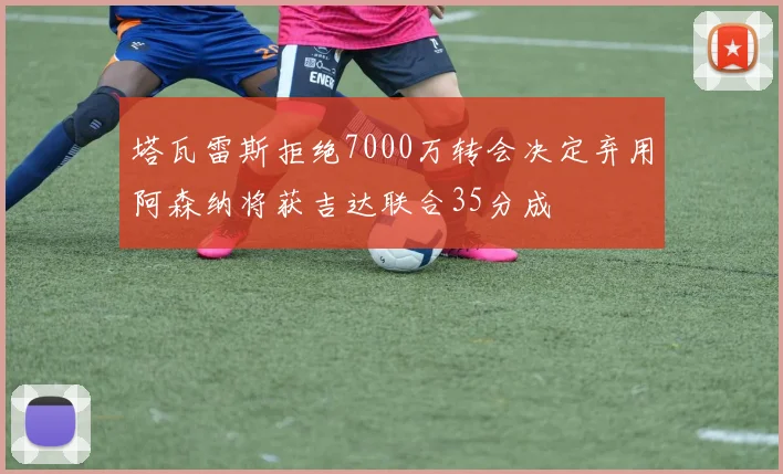 塔瓦雷斯拒绝7000万转会决定弃用阿森纳将获吉达联合35分成