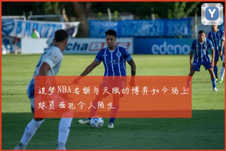 追梦NBA名额与天赋的博弈如今场上球员面孔令人陌生