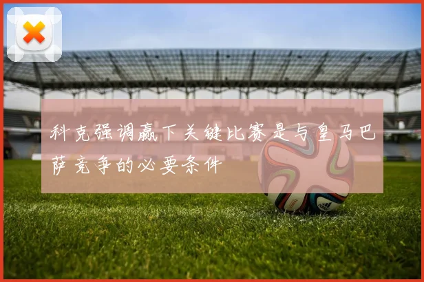 科克强调赢下关键比赛是与皇马巴萨竞争的必要条件