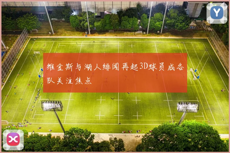 维金斯与湖人绯闻再起3D球员成各队关注焦点