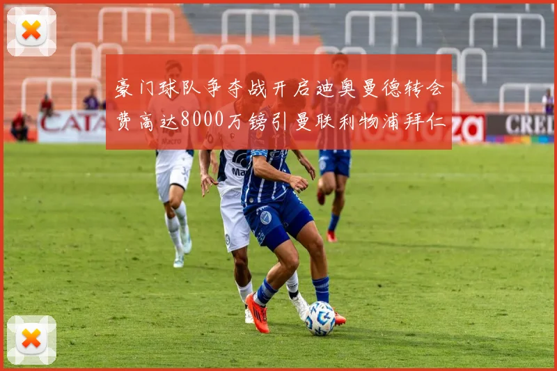 豪门球队争夺战开启迪奥曼德转会费高达8000万镑引曼联利物浦拜仁关注