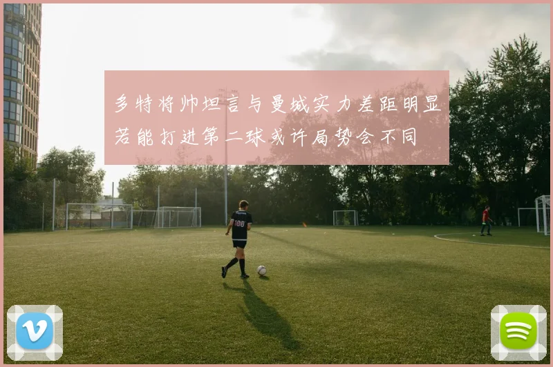 多特将帅坦言与曼城实力差距明显若能打进第二球或许局势会不同