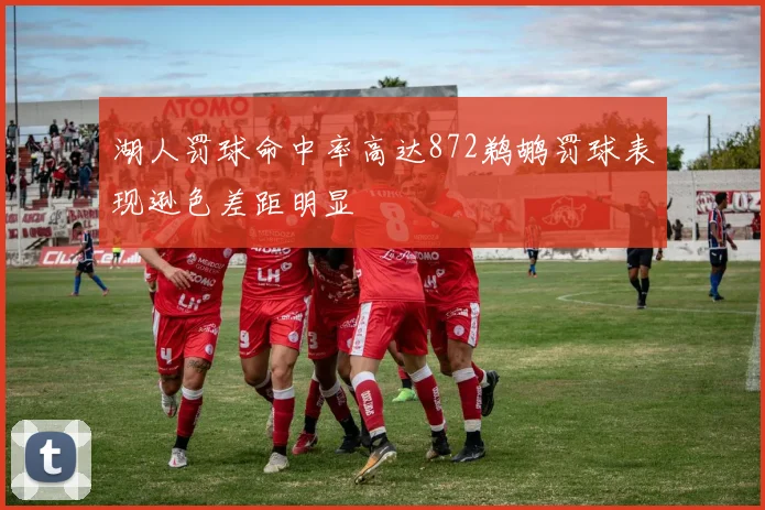 湖人罚球命中率高达872鹈鹕罚球表现逊色差距明显