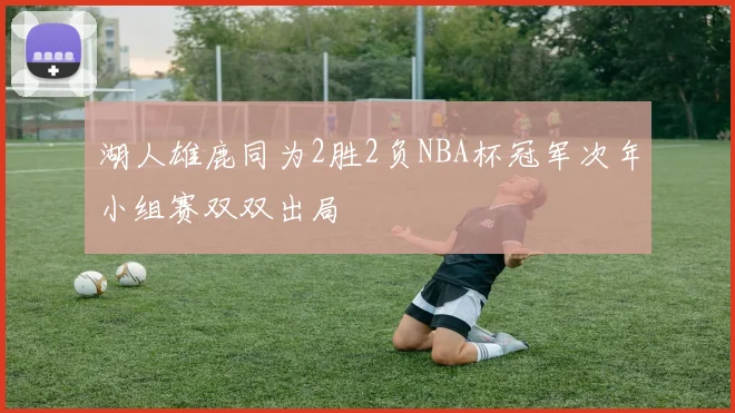 湖人雄鹿同为2胜2负NBA杯冠军次年小组赛双双出局