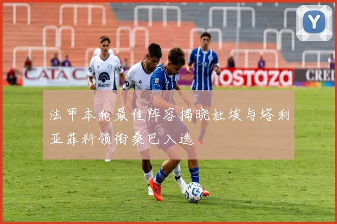 法甲本轮最佳阵容揭晓杜埃与塔利亚菲科领衔桑巴入选