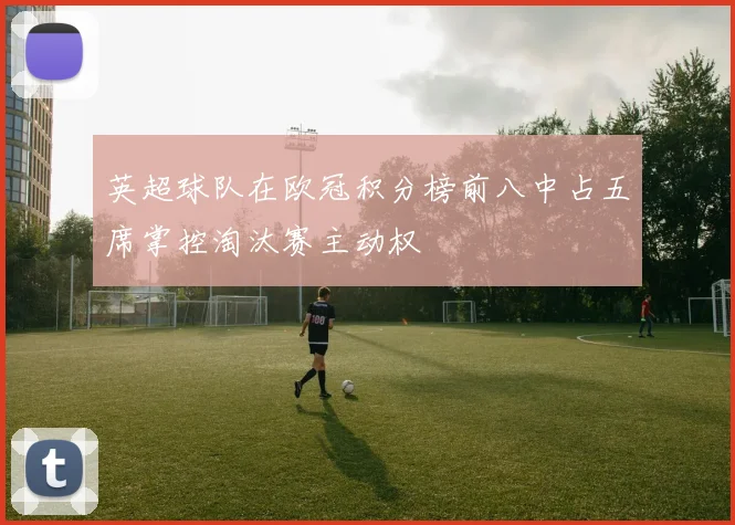 英超球队在欧冠积分榜前八中占五席掌控淘汰赛主动权