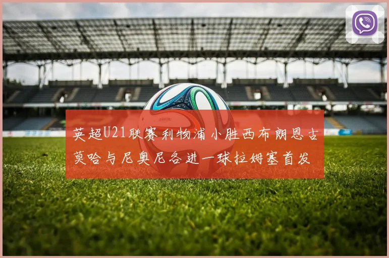 英超U21联赛利物浦小胜西布朗恩古莫哈与尼奥尼各进一球拉姆塞首发出战