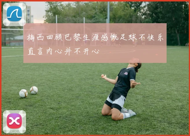 梅西回顾巴黎生涯感慨足球不快乐直言内心并不开心