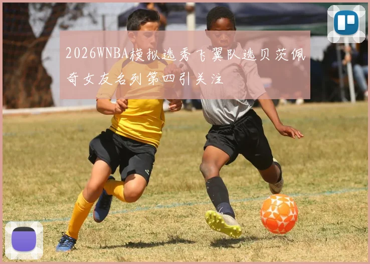 2026WNBA模拟选秀飞翼队选贝茨佩奇女友名列第四引关注