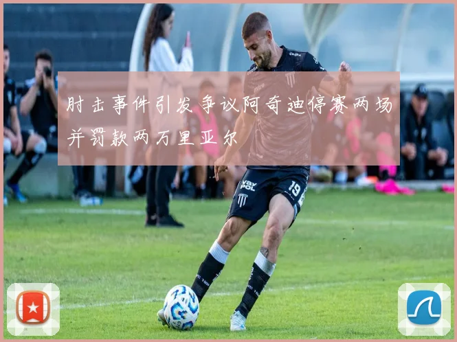 肘击事件引发争议阿奇迪停赛两场并罚款两万里亚尔