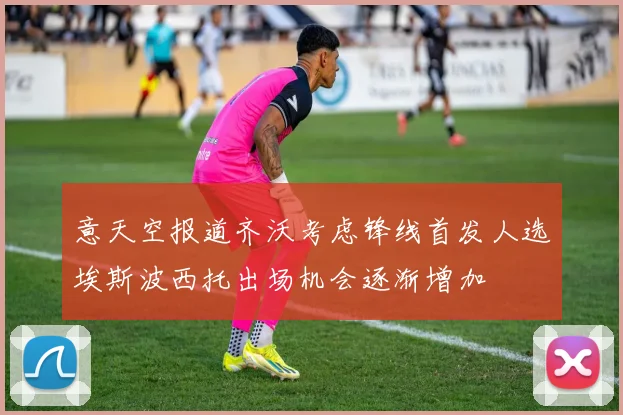 意天空报道齐沃考虑锋线首发人选埃斯波西托出场机会逐渐增加