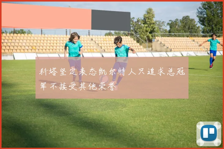 科塔坚定表态凯尔特人只追求总冠军不接受其他荣誉
