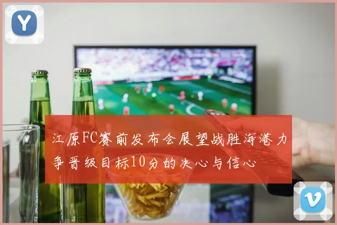 江原FC赛前发布会展望战胜海港力争晋级目标10分的决心与信心