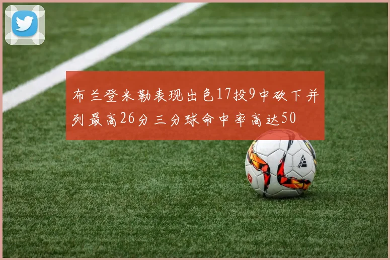 布兰登米勒表现出色17投9中砍下并列最高26分三分球命中率高达50