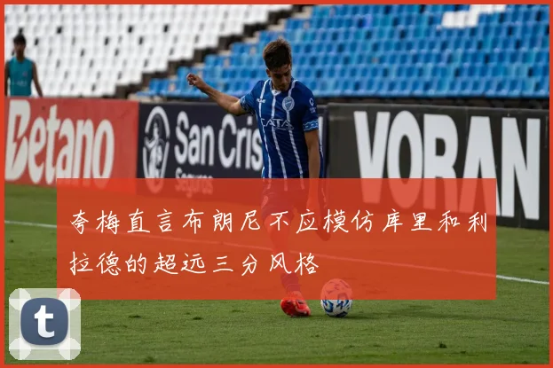 夸梅直言布朗尼不应模仿库里和利拉德的超远三分风格