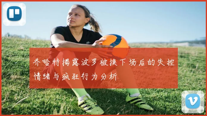 乔哈特揭露波罗被换下场后的失控情绪与疯狂行为分析