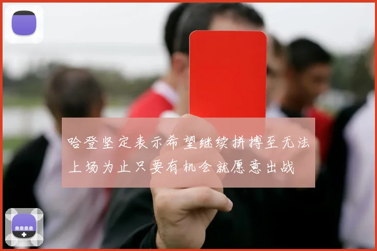 哈登坚定表示希望继续拼搏至无法上场为止只要有机会就愿意出战