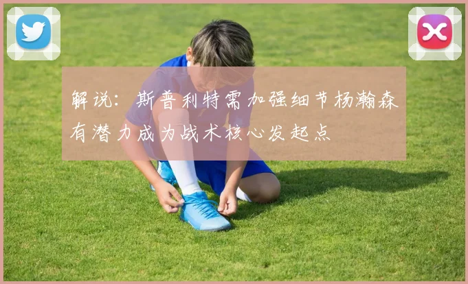 解说：斯普利特需加强细节杨瀚森有潜力成为战术核心发起点