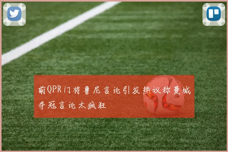 前QPR门将鲁尼言论引发热议称曼城夺冠言论太疯狂