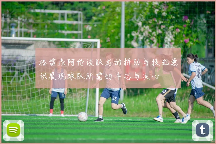 格雷森阿伦谈狄龙的拼劲与技犯意识展现球队所需的斗志与决心