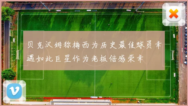 贝克汉姆称梅西为历史最佳球员幸遇如此巨星作为老板倍感荣幸