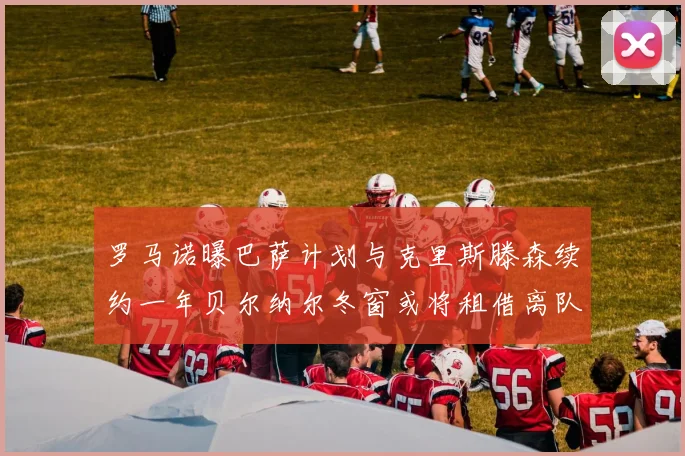 罗马诺曝巴萨计划与克里斯滕森续约一年贝尔纳尔冬窗或将租借离队