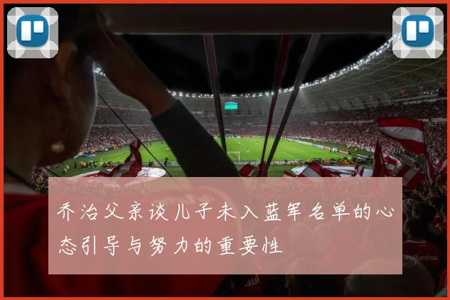 乔治父亲谈儿子未入蓝军名单的心态引导与努力的重要性