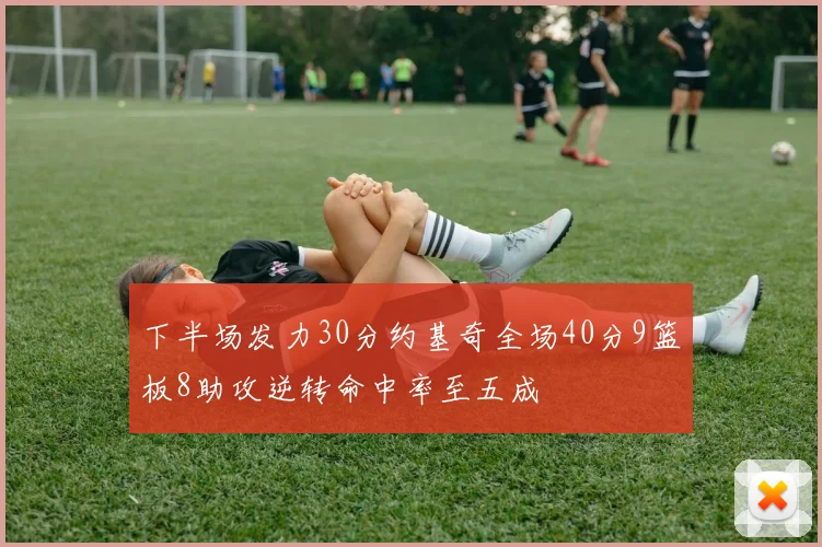 下半场发力30分约基奇全场40分9篮板8助攻逆转命中率至五成