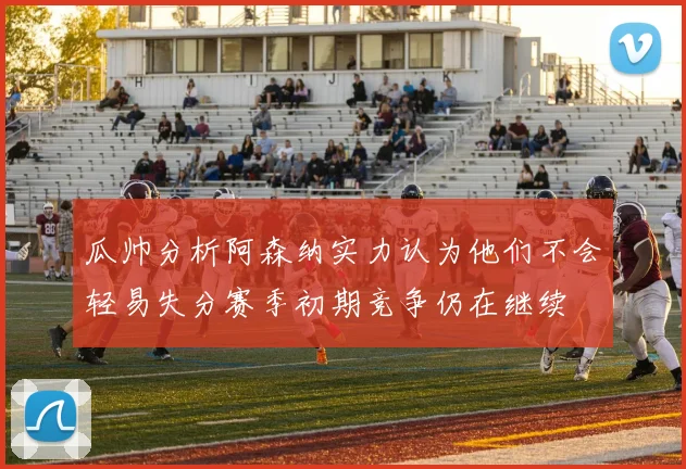 瓜帅分析阿森纳实力认为他们不会轻易失分赛季初期竞争仍在继续